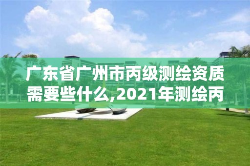 廣東省廣州市丙級(jí)測(cè)繪資質(zhì)需要些什么,2021年測(cè)繪丙級(jí)資質(zhì)申報(bào)條件