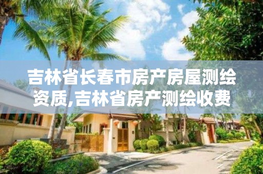 吉林省長春市房產房屋測繪資質,吉林省房產測繪收費標準2019