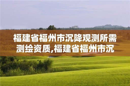 福建省福州市沉降觀測(cè)所需測(cè)繪資質(zhì),福建省福州市沉降觀測(cè)所需測(cè)繪資質(zhì)是什么