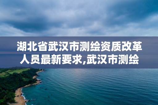 湖北省武漢市測繪資質改革人員最新要求,武漢市測繪院。