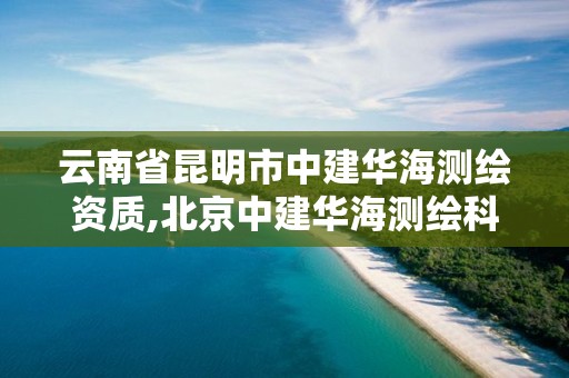 云南省昆明市中建華海測繪資質,北京中建華海測繪科技有限公司招聘簡介