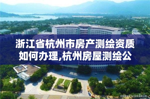 浙江省杭州市房產測繪資質如何辦理,杭州房屋測繪公司有哪幾家