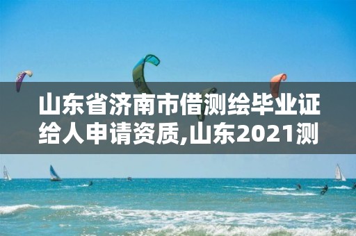 山東省濟(jì)南市借測(cè)繪畢業(yè)證給人申請(qǐng)資質(zhì),山東2021測(cè)繪資質(zhì)延期公告。