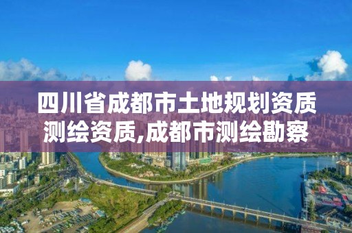 四川省成都市土地規(guī)劃資質(zhì)測繪資質(zhì),成都市測繪勘察研究院