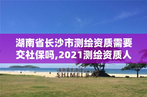 湖南省長(zhǎng)沙市測(cè)繪資質(zhì)需要交社保嗎,2021測(cè)繪資質(zhì)人員要求