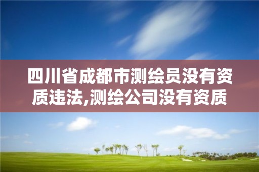 四川省成都市測繪員沒有資質(zhì)違法,測繪公司沒有資質(zhì)可以開發(fā)票嗎