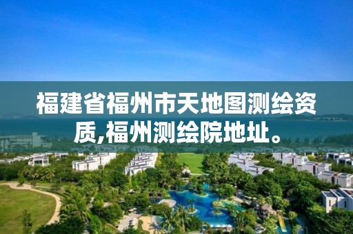 福建省福州市天地圖測繪資質,福州測繪院地址。