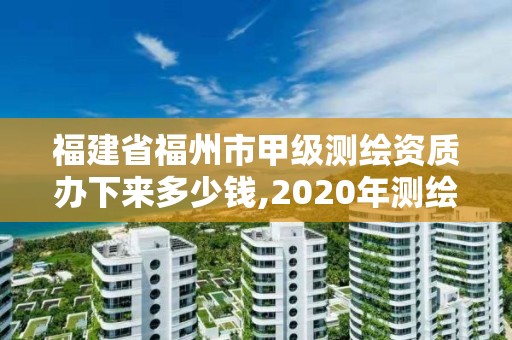 福建省福州市甲級測繪資質辦下來多少錢,2020年測繪甲級資質條件。