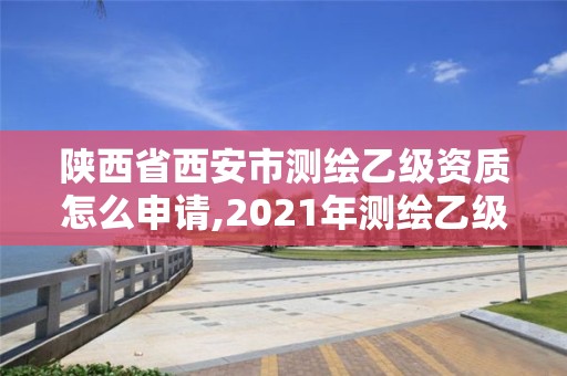 陜西省西安市測繪乙級資質怎么申請,2021年測繪乙級資質申報條件