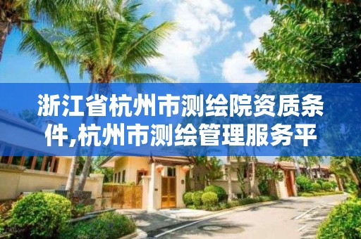 浙江省杭州市測繪院資質條件,杭州市測繪管理服務平臺