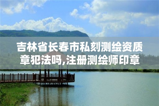 吉林省長春市私刻測繪資質章犯法嗎,注冊測繪師印章尺寸。