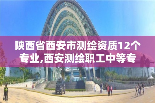 陜西省西安市測繪資質12個專業,西安測繪職工中等專業學校