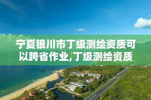 寧夏銀川市丁級測繪資質可以跨省作業,丁級測繪資質審批機關是。