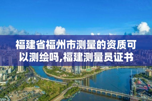 福建省福州市測(cè)量的資質(zhì)可以測(cè)繪嗎,福建測(cè)量員證書(shū)