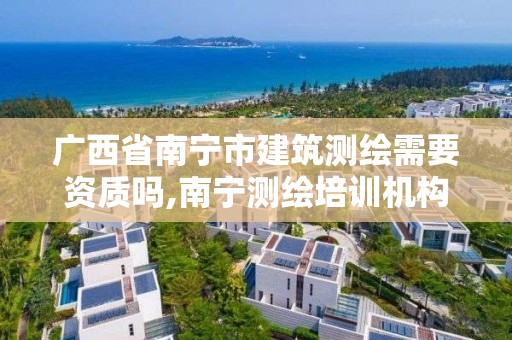 廣西省南寧市建筑測繪需要資質嗎,南寧測繪培訓機構