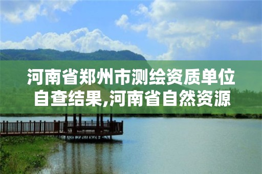 河南省鄭州市測繪資質(zhì)單位自查結(jié)果,河南省自然資源廳關(guān)于延長測繪資質(zhì)證書有效期的公告。