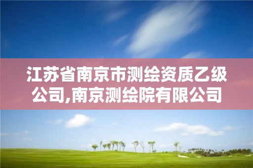 江蘇省南京市測繪資質乙級公司,南京測繪院有限公司是國企嗎