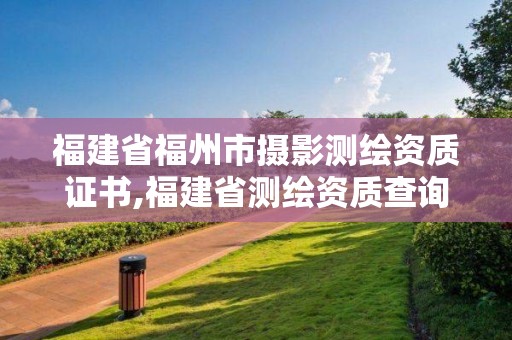 福建省福州市攝影測繪資質證書,福建省測繪資質查詢。