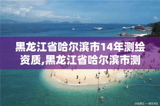 黑龍江省哈爾濱市14年測繪資質(zhì),黑龍江省哈爾濱市測繪局