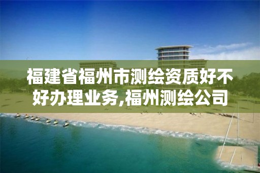 福建省福州市測繪資質好不好辦理業務,福州測繪公司有幾家