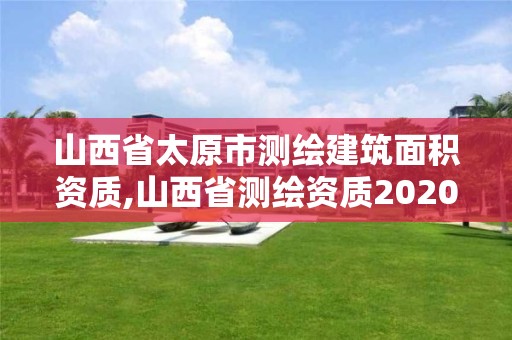 山西省太原市測繪建筑面積資質(zhì),山西省測繪資質(zhì)2020