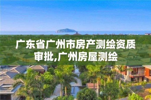 廣東省廣州市房產(chǎn)測(cè)繪資質(zhì)審批,廣州房屋測(cè)繪