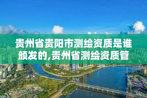 貴州省貴陽市測繪資質是誰頒發的,貴州省測繪資質管理條例