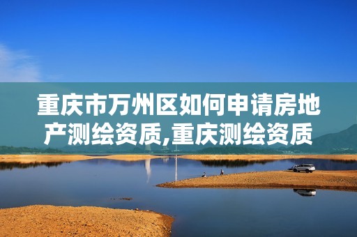 重慶市萬州區(qū)如何申請(qǐng)房地產(chǎn)測(cè)繪資質(zhì),重慶測(cè)繪資質(zhì)辦理。