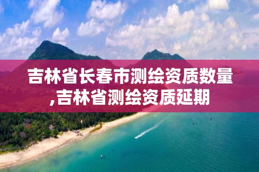 吉林省長春市測繪資質數量,吉林省測繪資質延期