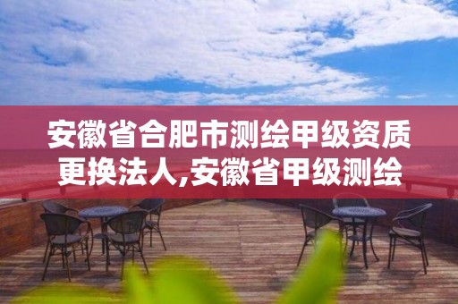 安徽省合肥市測繪甲級資質更換法人,安徽省甲級測繪資質單位