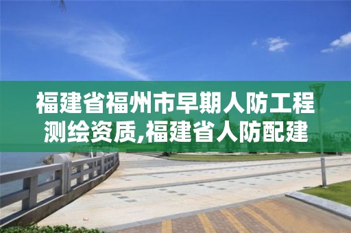 福建省福州市早期人防工程測繪資質,福建省人防配建標準。