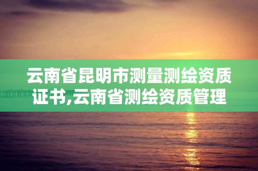 云南省昆明市測量測繪資質證書,云南省測繪資質管理辦法