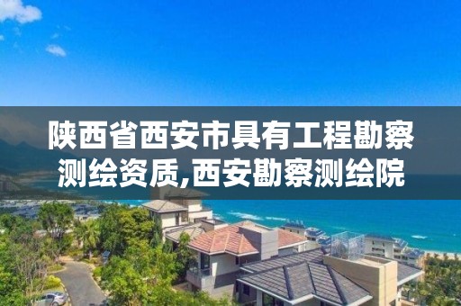 陜西省西安市具有工程勘察測繪資質,西安勘察測繪院是國企嗎