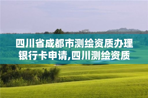 四川省成都市測繪資質辦理銀行卡申請,四川測繪資質查詢。