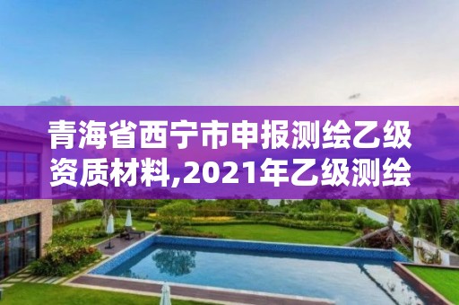 青海省西寧市申報測繪乙級資質材料,2021年乙級測繪資質申報材料