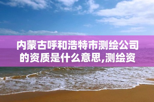 內蒙古呼和浩特市測繪公司的資質是什么意思,測繪資質是干嘛的。