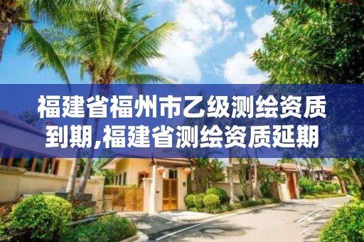 福建省福州市乙級測繪資質(zhì)到期,福建省測繪資質(zhì)延期一年。