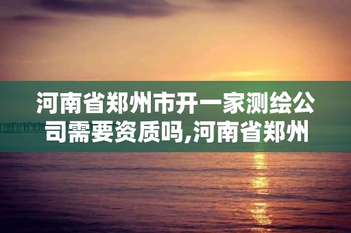 河南省鄭州市開一家測繪公司需要資質(zhì)嗎,河南省鄭州市開一家測繪公司需要資質(zhì)嗎