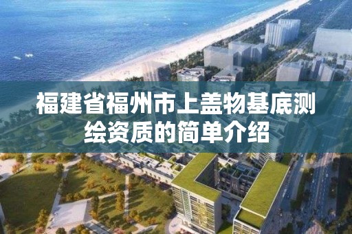 福建省福州市上蓋物基底測繪資質的簡單介紹