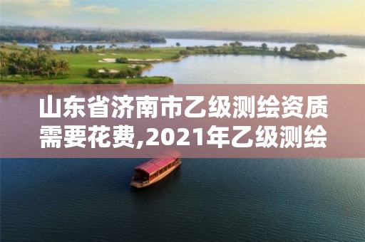 山東省濟南市乙級測繪資質需要花費,2021年乙級測繪資質申報材料。