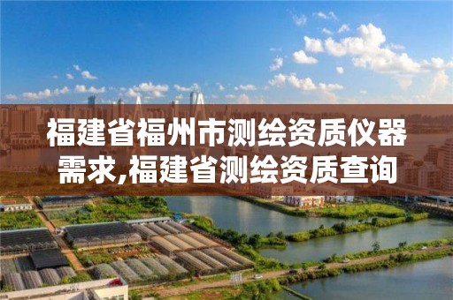 福建省福州市測繪資質儀器需求,福建省測繪資質查詢