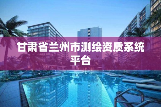 甘肅省蘭州市測繪資質系統平臺