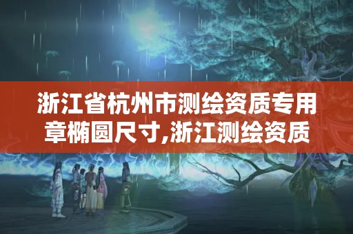 浙江省杭州市測繪資質專用章橢圓尺寸,浙江測繪資質查詢。