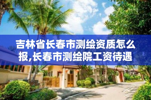 吉林省長春市測繪資質怎么報,長春市測繪院工資待遇