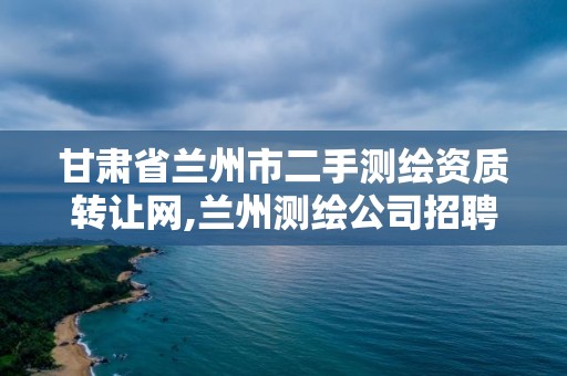 甘肅省蘭州市二手測繪資質轉讓網,蘭州測繪公司招聘信息。