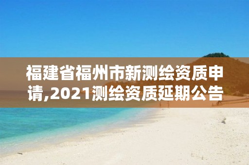 福建省福州市新測繪資質申請,2021測繪資質延期公告福建省。