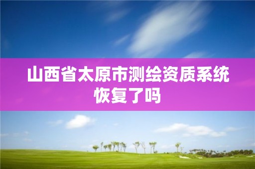 山西省太原市測繪資質系統恢復了嗎