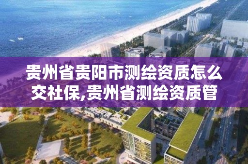 貴州省貴陽市測繪資質怎么交社保,貴州省測繪資質管理規定