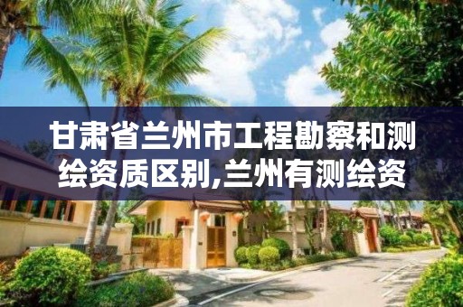 甘肅省蘭州市工程勘察和測繪資質區別,蘭州有測繪資質的公司有