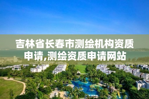 吉林省長春市測繪機構資質申請,測繪資質申請網站